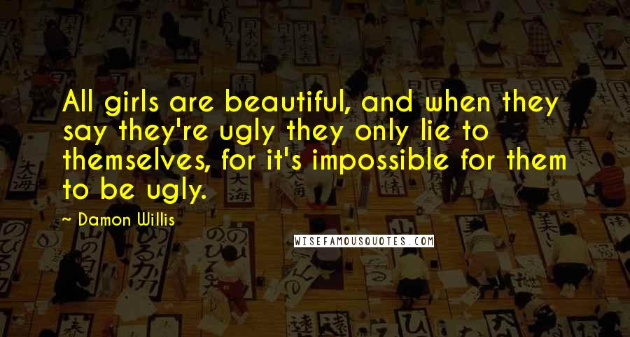 Damon Willis Quotes: All girls are beautiful, and when they say they're ugly they only lie to themselves, for it's impossible for them to be ugly.