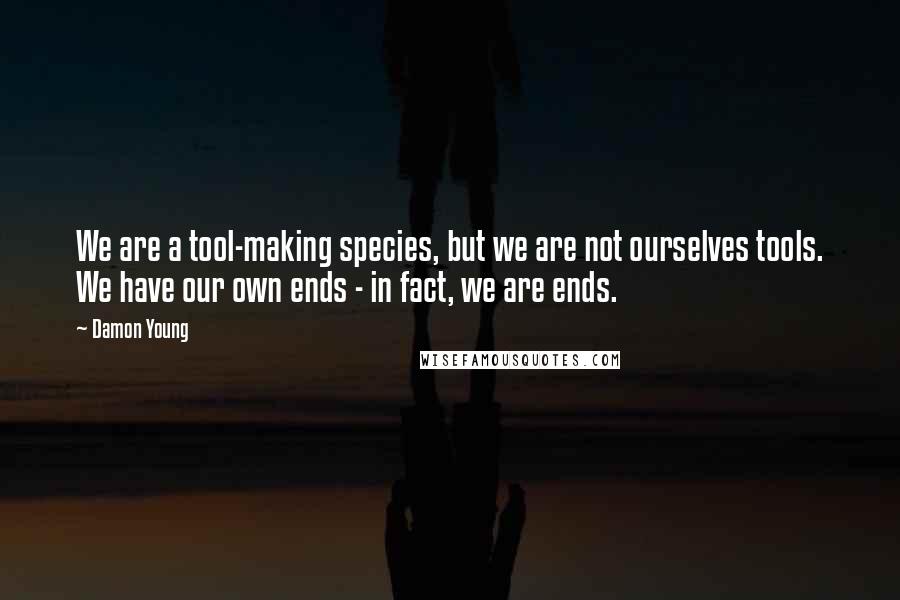 Damon Young Quotes: We are a tool-making species, but we are not ourselves tools. We have our own ends - in fact, we are ends.