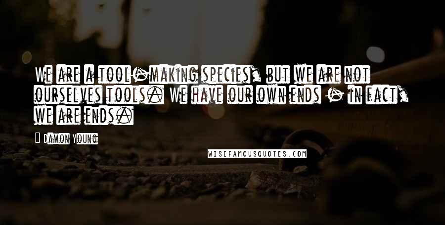 Damon Young Quotes: We are a tool-making species, but we are not ourselves tools. We have our own ends - in fact, we are ends.