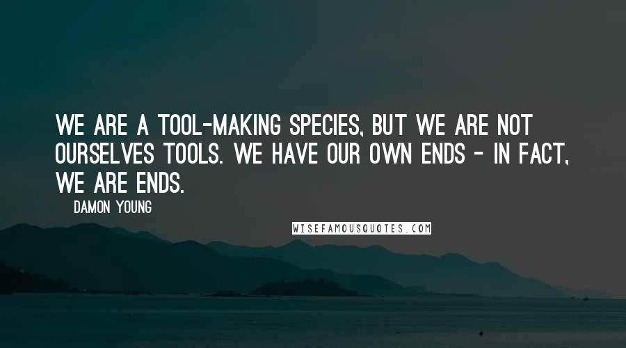 Damon Young Quotes: We are a tool-making species, but we are not ourselves tools. We have our own ends - in fact, we are ends.