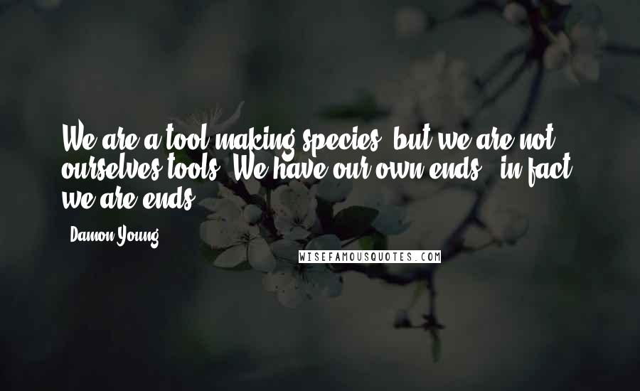 Damon Young Quotes: We are a tool-making species, but we are not ourselves tools. We have our own ends - in fact, we are ends.