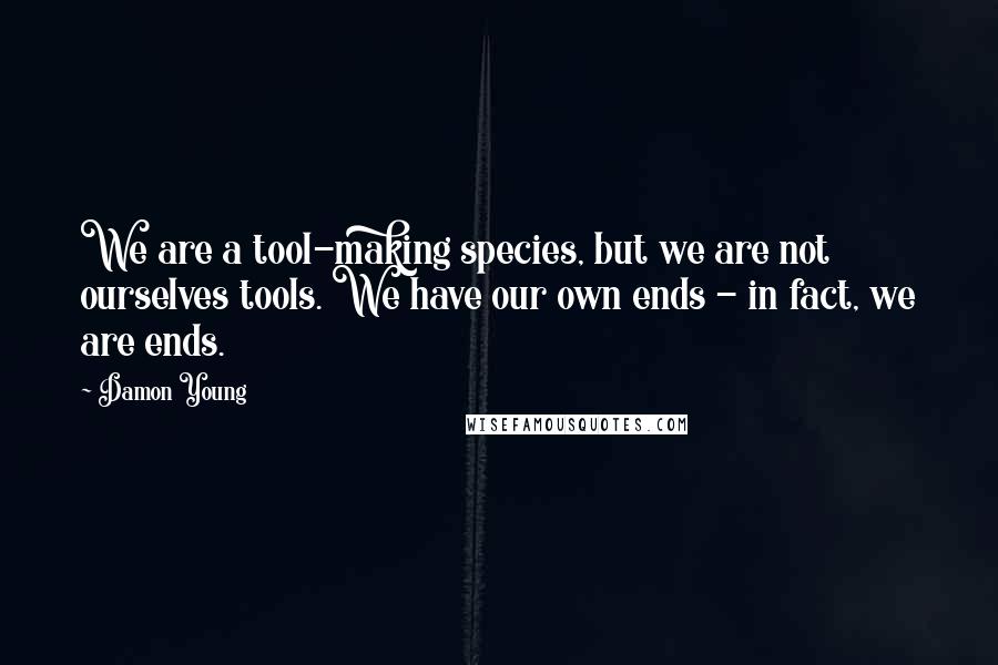 Damon Young Quotes: We are a tool-making species, but we are not ourselves tools. We have our own ends - in fact, we are ends.