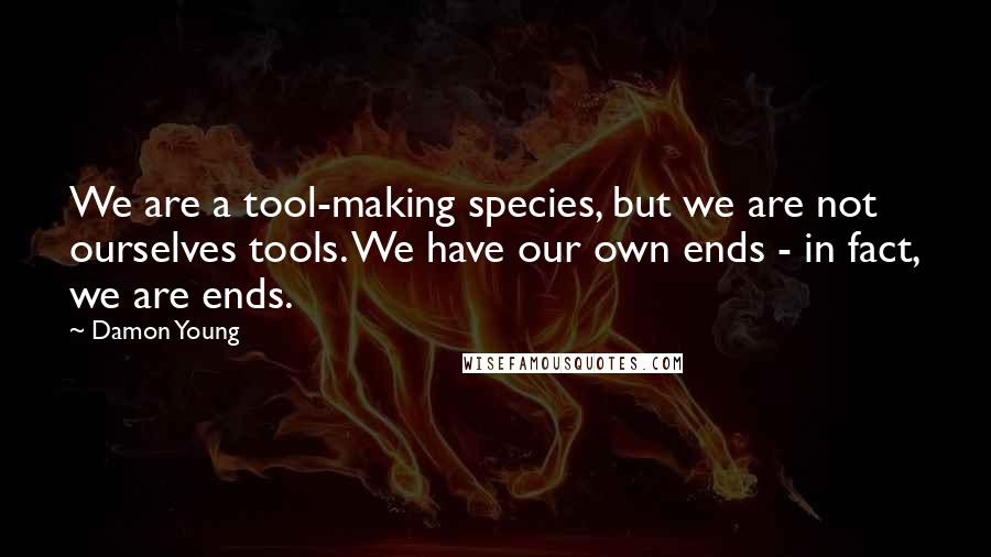 Damon Young Quotes: We are a tool-making species, but we are not ourselves tools. We have our own ends - in fact, we are ends.