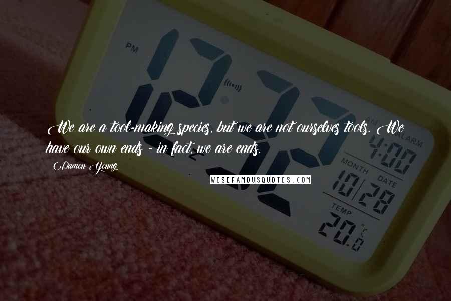 Damon Young Quotes: We are a tool-making species, but we are not ourselves tools. We have our own ends - in fact, we are ends.