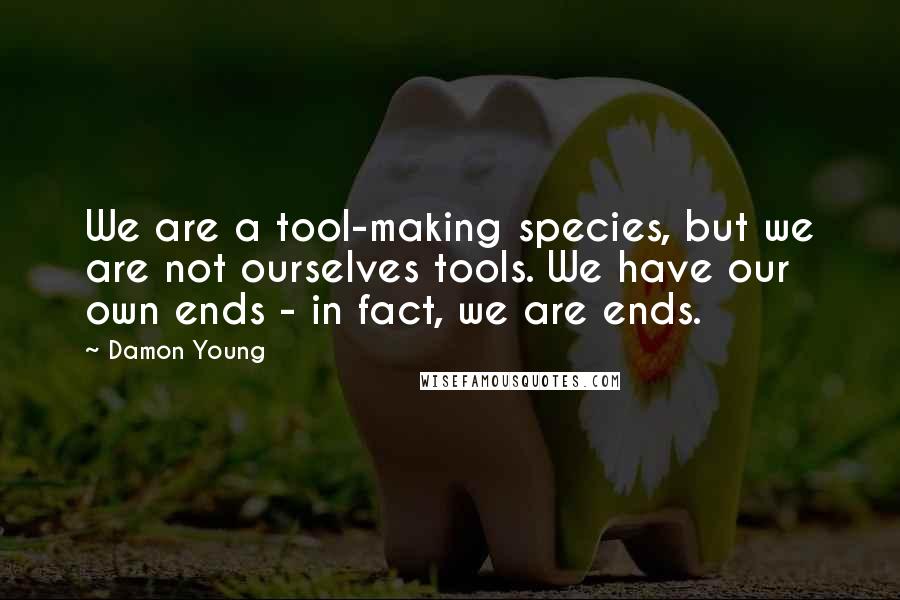 Damon Young Quotes: We are a tool-making species, but we are not ourselves tools. We have our own ends - in fact, we are ends.