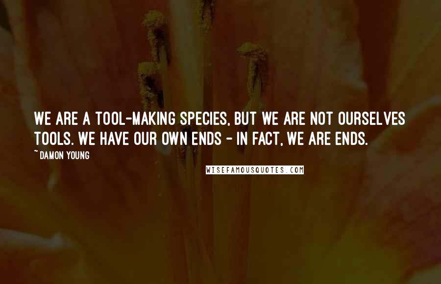 Damon Young Quotes: We are a tool-making species, but we are not ourselves tools. We have our own ends - in fact, we are ends.