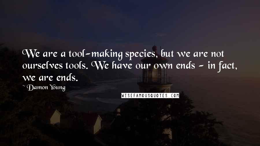 Damon Young Quotes: We are a tool-making species, but we are not ourselves tools. We have our own ends - in fact, we are ends.