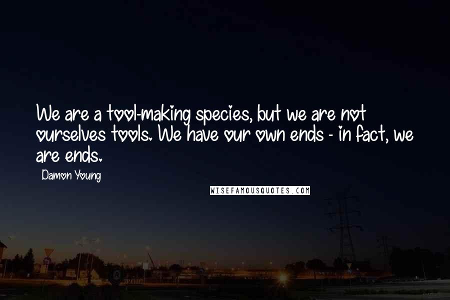 Damon Young Quotes: We are a tool-making species, but we are not ourselves tools. We have our own ends - in fact, we are ends.