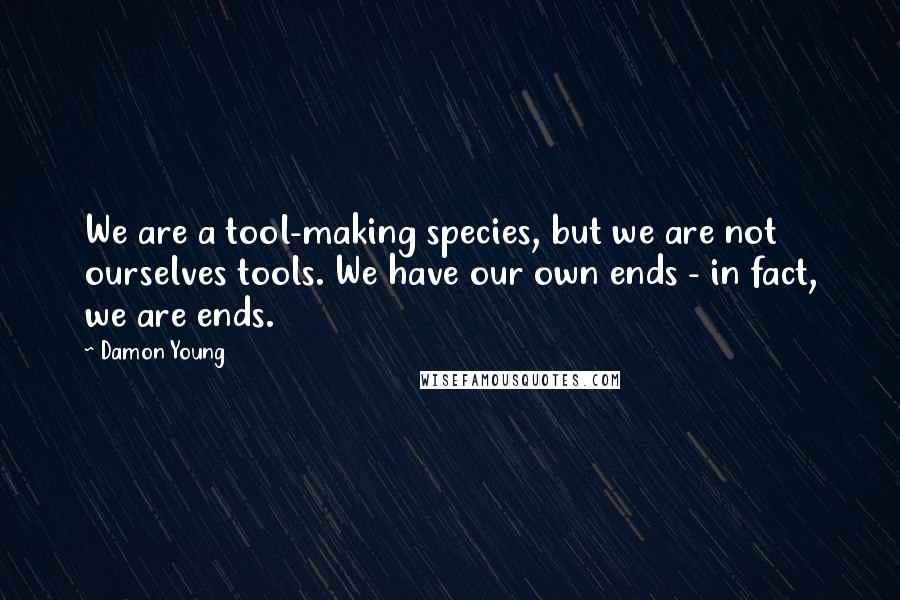 Damon Young Quotes: We are a tool-making species, but we are not ourselves tools. We have our own ends - in fact, we are ends.