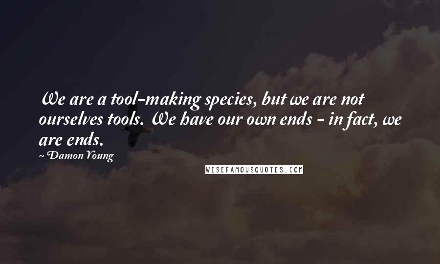 Damon Young Quotes: We are a tool-making species, but we are not ourselves tools. We have our own ends - in fact, we are ends.