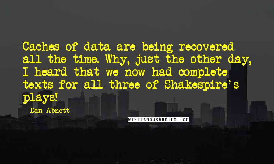 Dan Abnett Quotes: Caches of data are being recovered all the time. Why, just the other day, I heard that we now had complete texts for all three of Shakespire's plays!