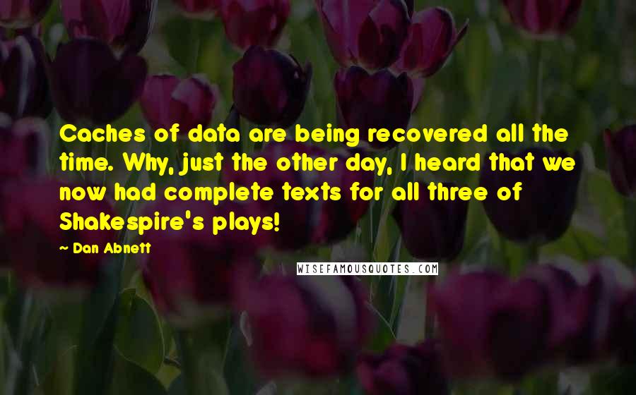 Dan Abnett Quotes: Caches of data are being recovered all the time. Why, just the other day, I heard that we now had complete texts for all three of Shakespire's plays!