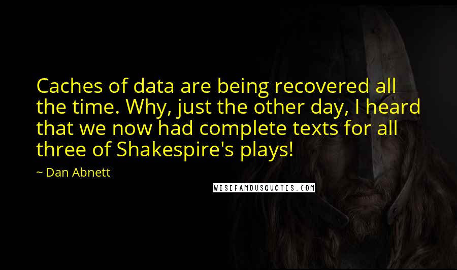 Dan Abnett Quotes: Caches of data are being recovered all the time. Why, just the other day, I heard that we now had complete texts for all three of Shakespire's plays!