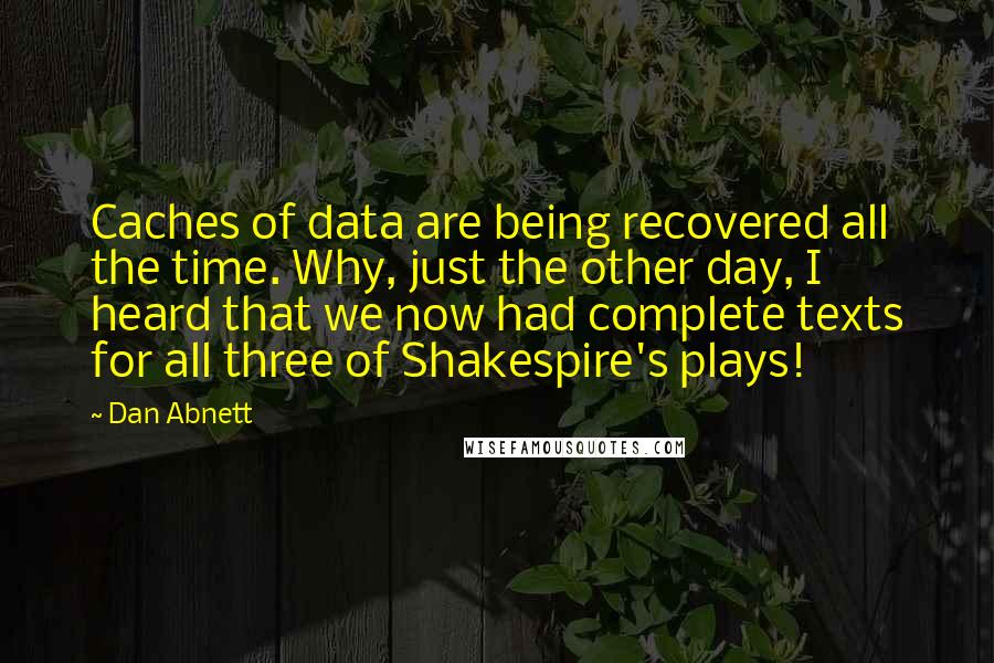 Dan Abnett Quotes: Caches of data are being recovered all the time. Why, just the other day, I heard that we now had complete texts for all three of Shakespire's plays!