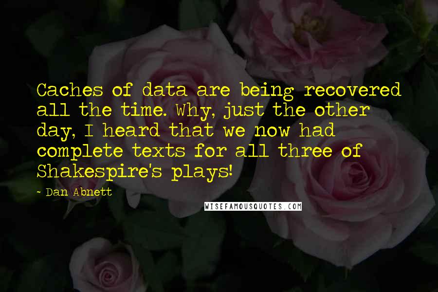 Dan Abnett Quotes: Caches of data are being recovered all the time. Why, just the other day, I heard that we now had complete texts for all three of Shakespire's plays!