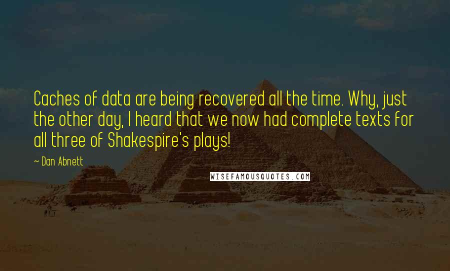 Dan Abnett Quotes: Caches of data are being recovered all the time. Why, just the other day, I heard that we now had complete texts for all three of Shakespire's plays!