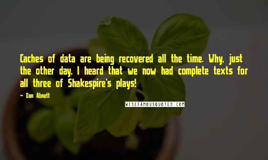 Dan Abnett Quotes: Caches of data are being recovered all the time. Why, just the other day, I heard that we now had complete texts for all three of Shakespire's plays!