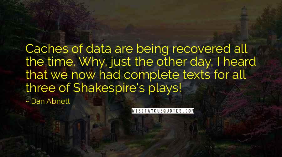 Dan Abnett Quotes: Caches of data are being recovered all the time. Why, just the other day, I heard that we now had complete texts for all three of Shakespire's plays!