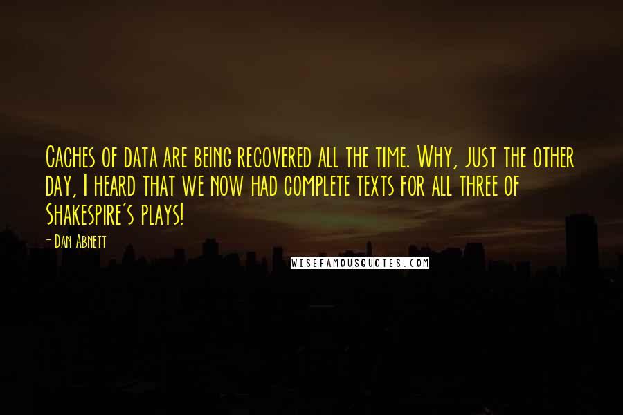 Dan Abnett Quotes: Caches of data are being recovered all the time. Why, just the other day, I heard that we now had complete texts for all three of Shakespire's plays!