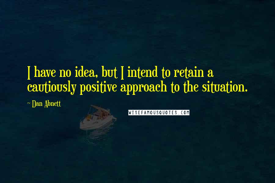 Dan Abnett Quotes: I have no idea, but I intend to retain a cautiously positive approach to the situation.
