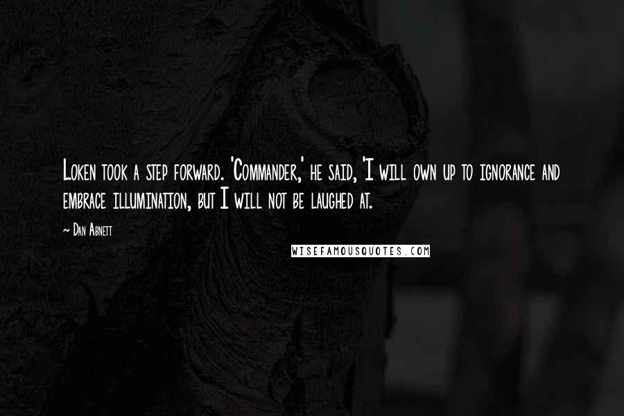 Dan Abnett Quotes: Loken took a step forward. 'Commander,' he said, 'I will own up to ignorance and embrace illumination, but I will not be laughed at.