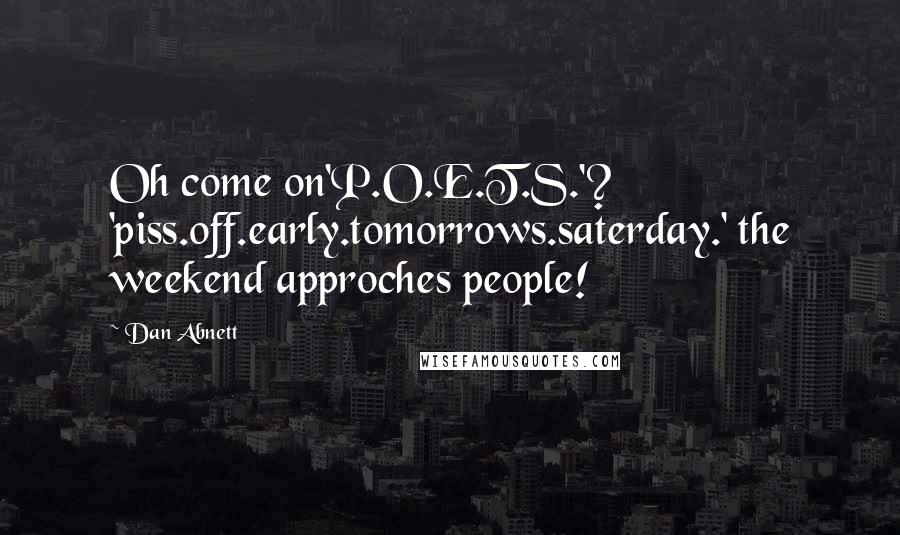 Dan Abnett Quotes: Oh come on'P.O.E.T.S.'? 'piss.off.early.tomorrows.saterday.' the weekend approches people!