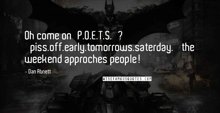 Dan Abnett Quotes: Oh come on'P.O.E.T.S.'? 'piss.off.early.tomorrows.saterday.' the weekend approches people!
