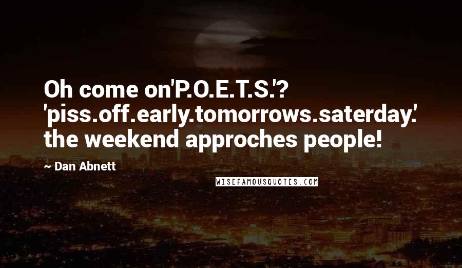Dan Abnett Quotes: Oh come on'P.O.E.T.S.'? 'piss.off.early.tomorrows.saterday.' the weekend approches people!