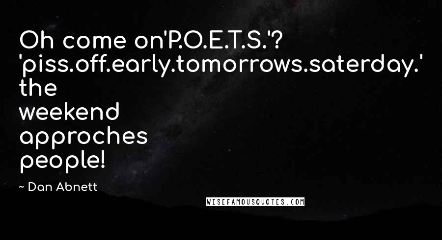 Dan Abnett Quotes: Oh come on'P.O.E.T.S.'? 'piss.off.early.tomorrows.saterday.' the weekend approches people!