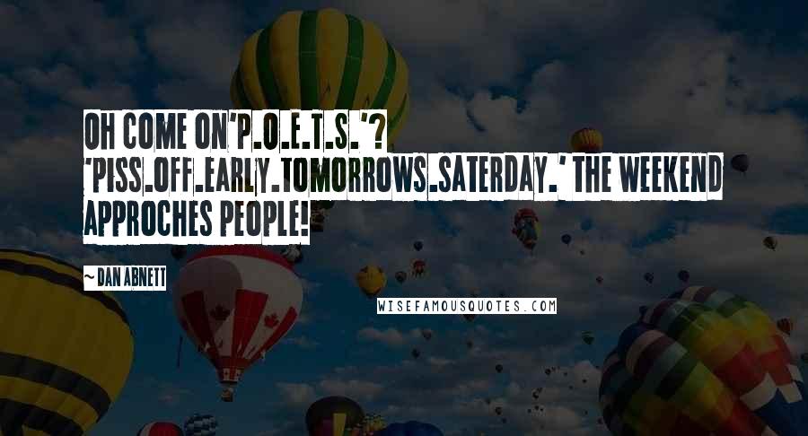 Dan Abnett Quotes: Oh come on'P.O.E.T.S.'? 'piss.off.early.tomorrows.saterday.' the weekend approches people!