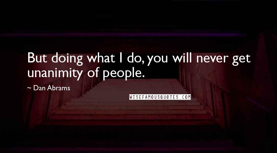 Dan Abrams Quotes: But doing what I do, you will never get unanimity of people.