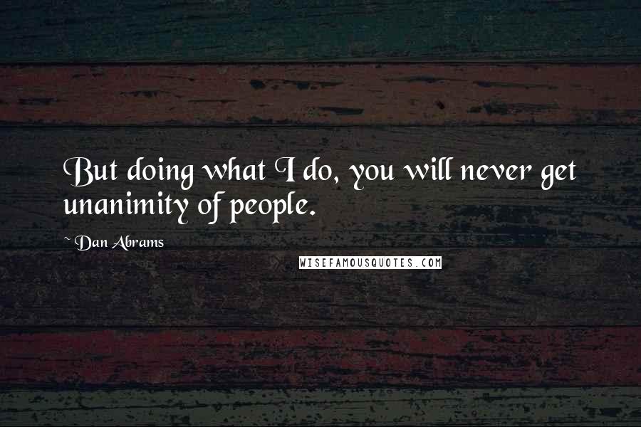 Dan Abrams Quotes: But doing what I do, you will never get unanimity of people.