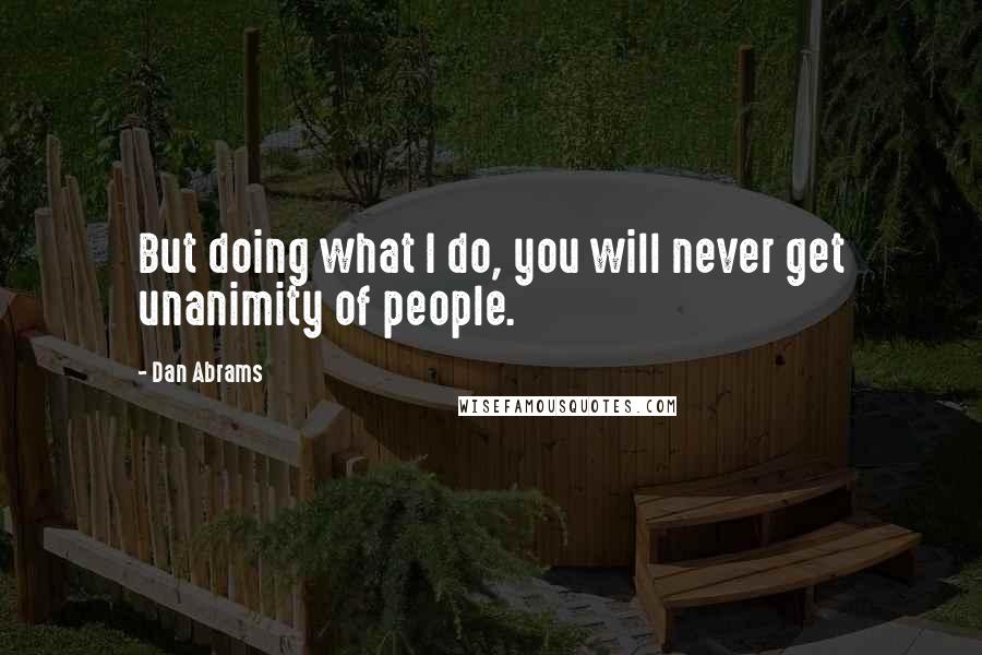Dan Abrams Quotes: But doing what I do, you will never get unanimity of people.