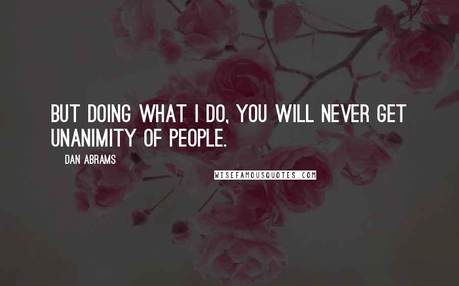 Dan Abrams Quotes: But doing what I do, you will never get unanimity of people.