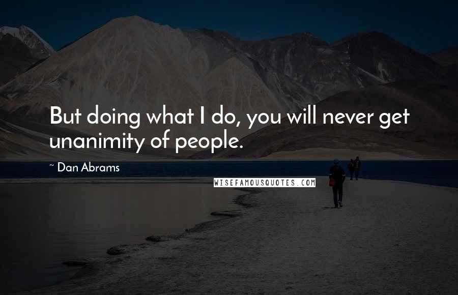 Dan Abrams Quotes: But doing what I do, you will never get unanimity of people.