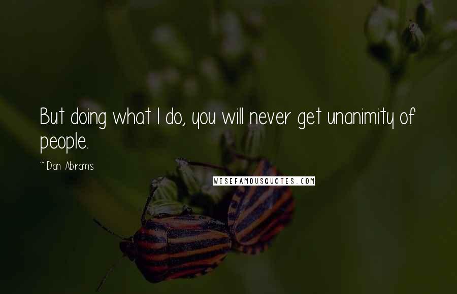 Dan Abrams Quotes: But doing what I do, you will never get unanimity of people.