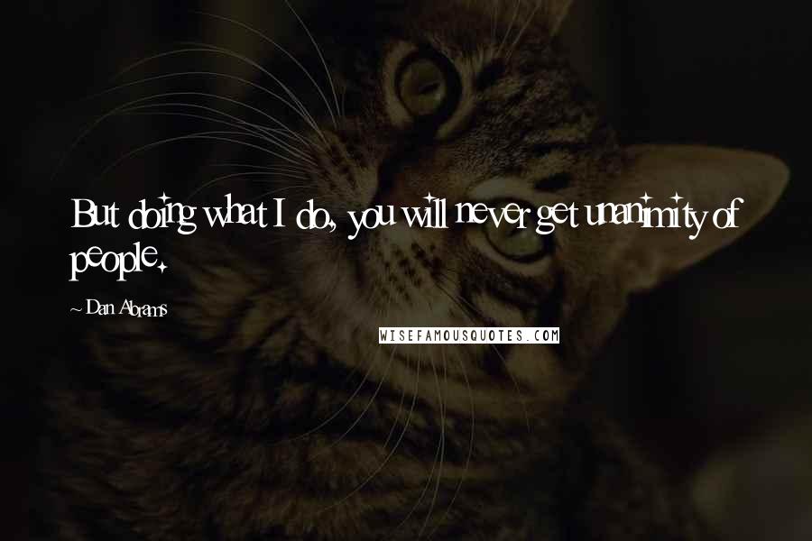 Dan Abrams Quotes: But doing what I do, you will never get unanimity of people.