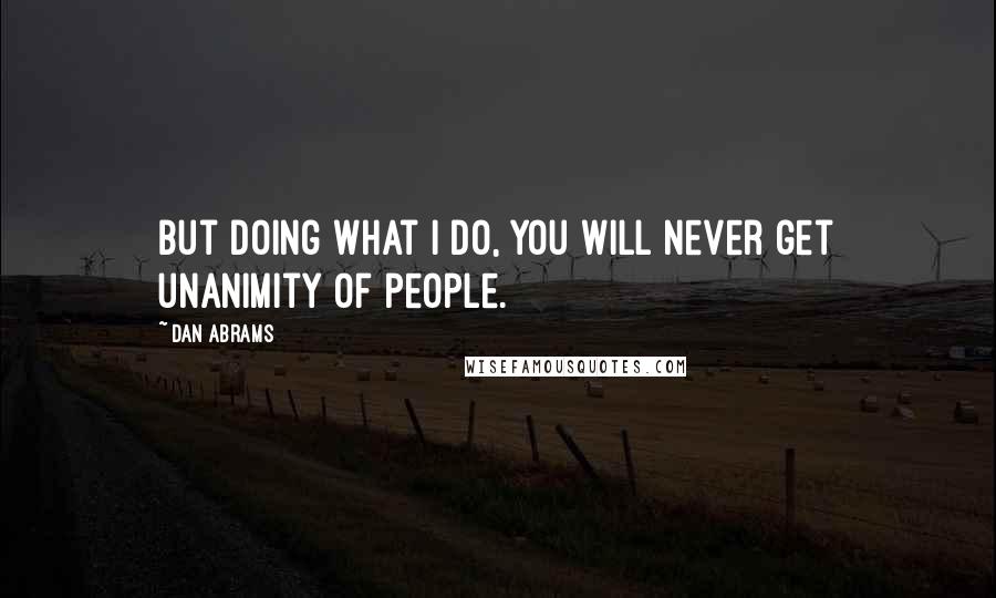 Dan Abrams Quotes: But doing what I do, you will never get unanimity of people.