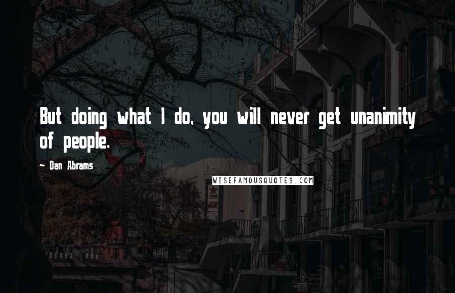 Dan Abrams Quotes: But doing what I do, you will never get unanimity of people.