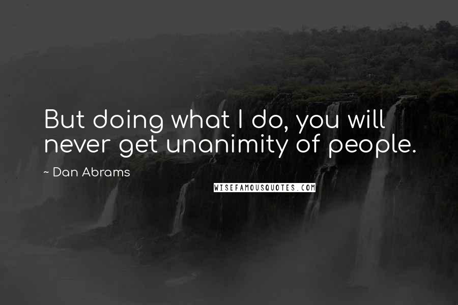 Dan Abrams Quotes: But doing what I do, you will never get unanimity of people.