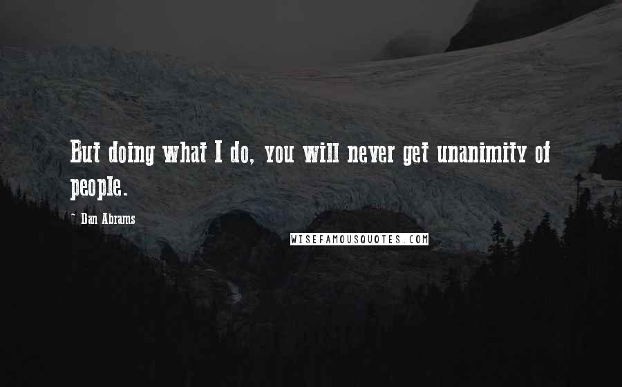 Dan Abrams Quotes: But doing what I do, you will never get unanimity of people.