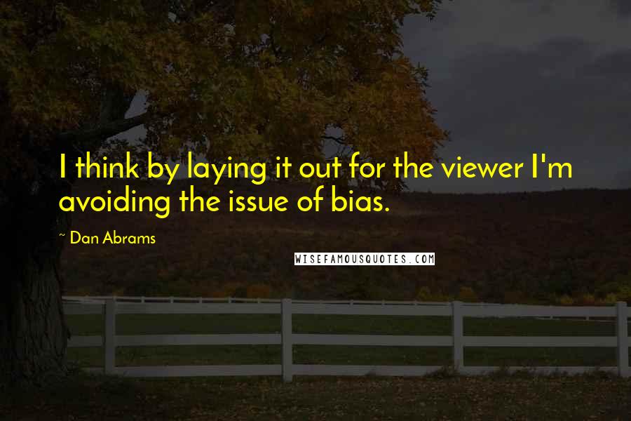 Dan Abrams Quotes: I think by laying it out for the viewer I'm avoiding the issue of bias.