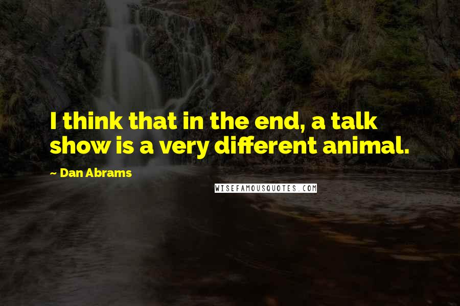 Dan Abrams Quotes: I think that in the end, a talk show is a very different animal.