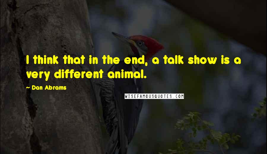 Dan Abrams Quotes: I think that in the end, a talk show is a very different animal.
