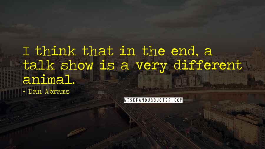 Dan Abrams Quotes: I think that in the end, a talk show is a very different animal.