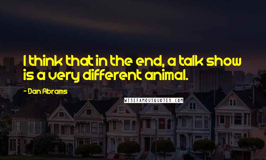 Dan Abrams Quotes: I think that in the end, a talk show is a very different animal.