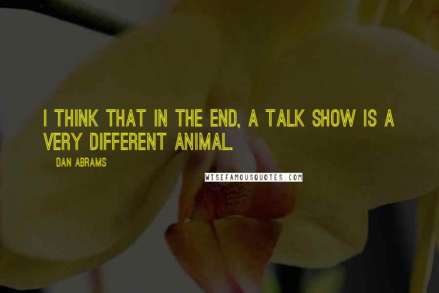 Dan Abrams Quotes: I think that in the end, a talk show is a very different animal.