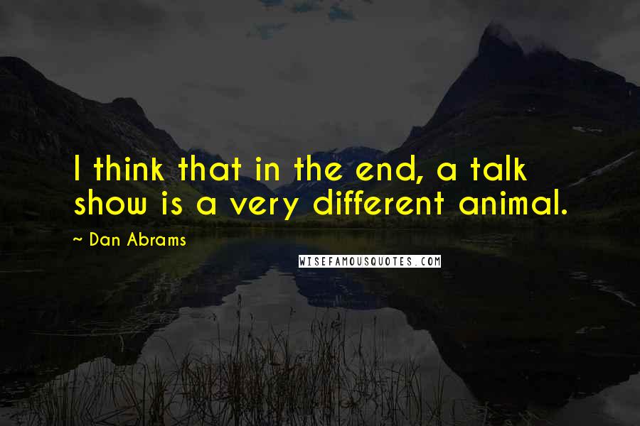 Dan Abrams Quotes: I think that in the end, a talk show is a very different animal.