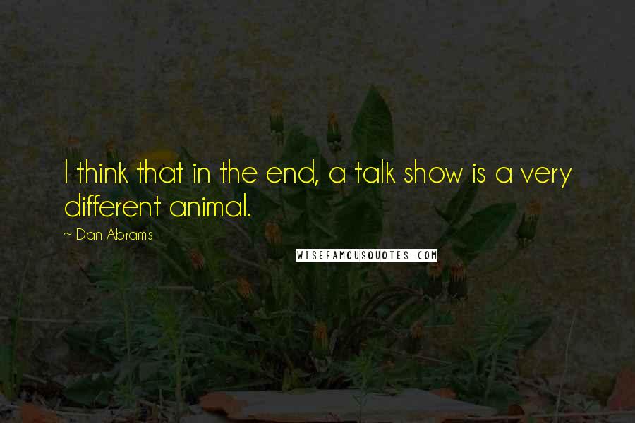 Dan Abrams Quotes: I think that in the end, a talk show is a very different animal.