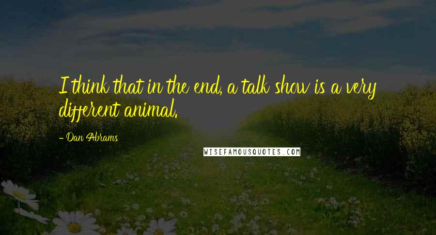 Dan Abrams Quotes: I think that in the end, a talk show is a very different animal.